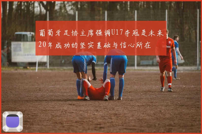 葡萄牙足协主席强调U17夺冠是未来20年成功的坚实基础与信心所在
