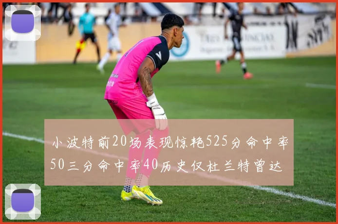小波特前20场表现惊艳525分命中率50三分命中率40历史仅杜兰特曾达成
