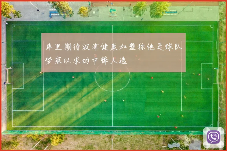 库里期待波津健康加盟称他是球队梦寐以求的中锋人选
