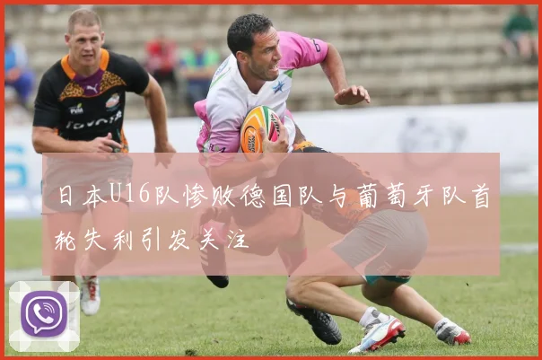 日本U16队惨败德国队与葡萄牙队首轮失利引发关注