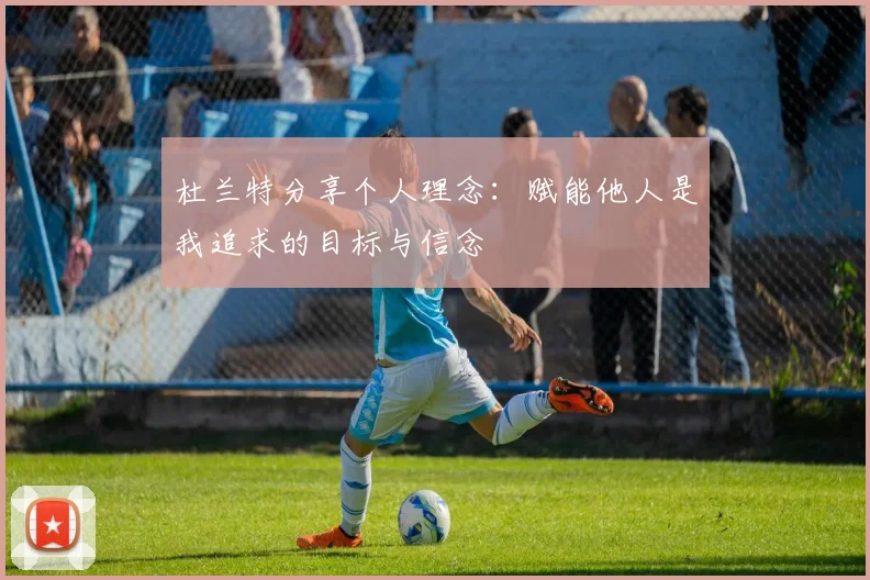 杜兰特分享个人理念：赋能他人是我追求的目标与信念