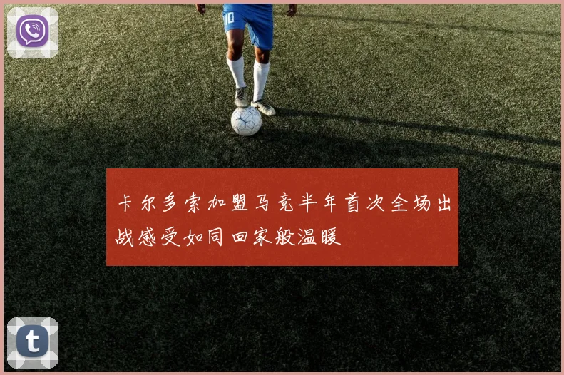 卡尔多索加盟马竞半年首次全场出战感受如同回家般温暖
