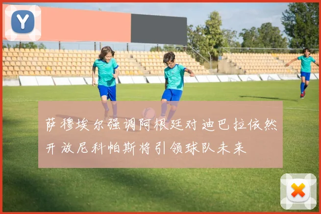 萨穆埃尔强调阿根廷对迪巴拉依然开放尼科帕斯将引领球队未来