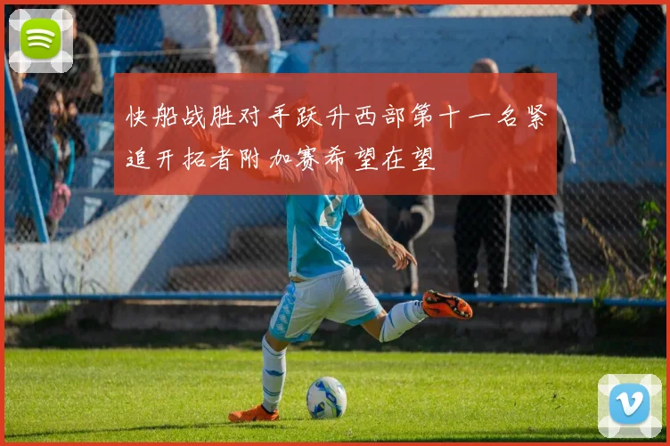 快船战胜对手跃升西部第十一名紧追开拓者附加赛希望在望