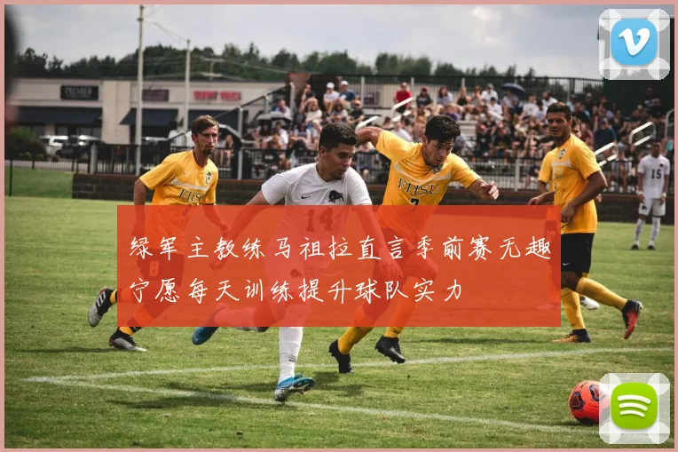 绿军主教练马祖拉直言季前赛无趣宁愿每天训练提升球队实力