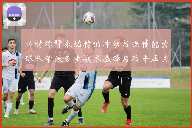 怀特称赞米诺特的冲劲与热情能为球队带来多重战术选择与对手压力