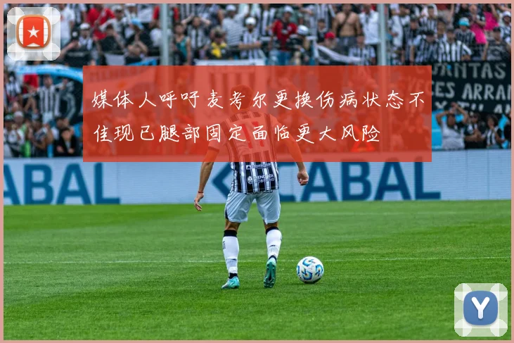 媒体人呼吁麦考尔更换伤病状态不佳现已腿部固定面临更大风险