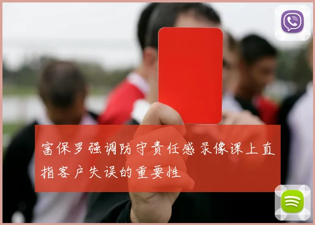 富保罗强调防守责任感录像课上直指客户失误的重要性