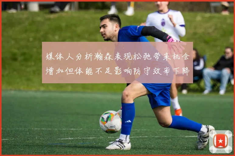 媒体人分析瀚森表现松弛带来机会增加但体能不足影响防守效率下降