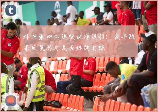 林书豪回忆退役抉择过程：夜半醒来反复思考是否继续打球