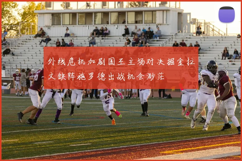 外线危机加剧国王主场对决掘金拉文缺阵施罗德出战机会渺茫