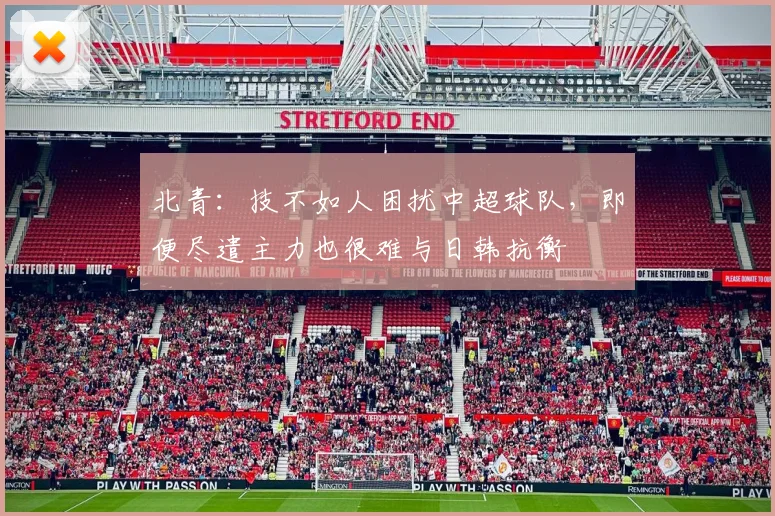 北青：技不如人困扰中超球队，即便尽遣主力也很难与日韩抗衡
