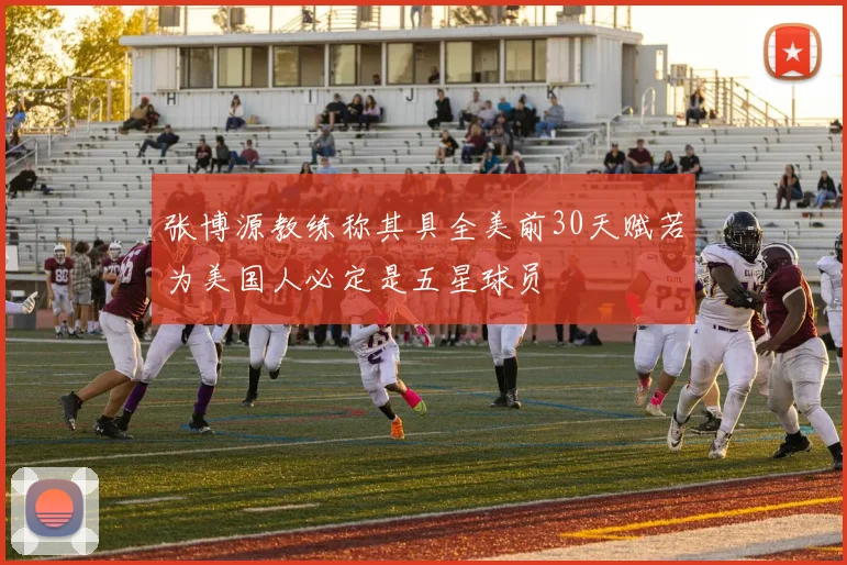 张博源教练称其具全美前30天赋若为美国人必定是五星球员