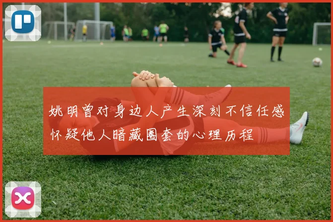 姚明曾对身边人产生深刻不信任感怀疑他人暗藏圈套的心理历程