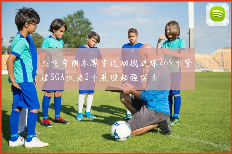 杰伦布朗本赛季运动战进球269个紧追SGA仅差2个展现超强实力