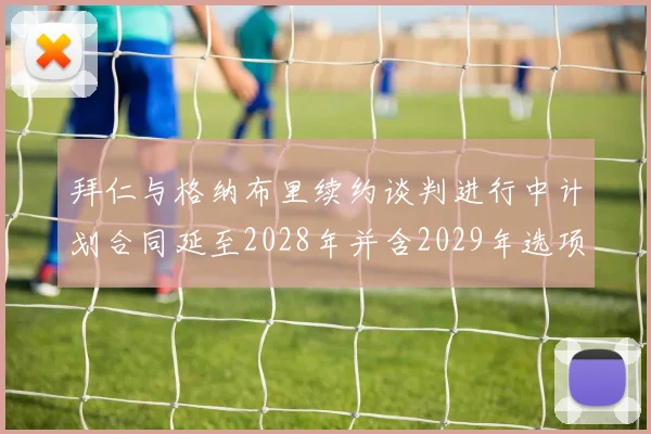 拜仁与格纳布里续约谈判进行中计划合同延至2028年并含2029年选项