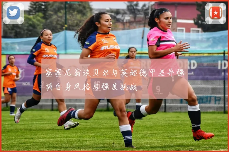 塞塞尼翁谈贝尔与英超德甲差异强调自身风格与强度挑战