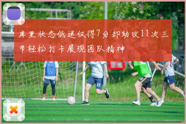 库里状态低迷仅得7分却助攻11次三节轻松打卡展现团队精神