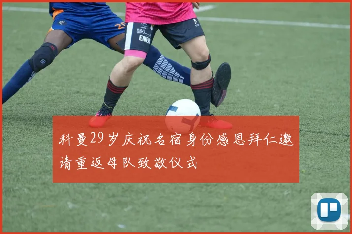 科曼29岁庆祝名宿身份感恩拜仁邀请重返母队致敬仪式