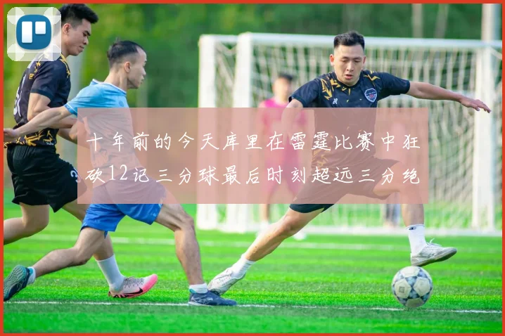 十年前的今天库里在雷霆比赛中狂砍12记三分球最后时刻超远三分绝杀对手