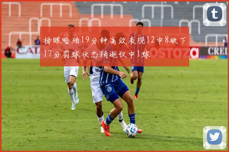 榜眼哈珀19分钟高效表现12中8砍下17分罚球状态稍逊仅中1球