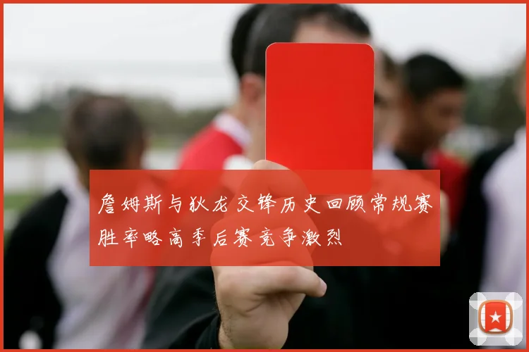 詹姆斯与狄龙交锋历史回顾常规赛胜率略高季后赛竞争激烈