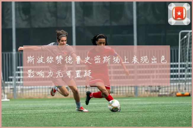 斯波称赞德鲁史密斯场上表现出色影响力无可置疑