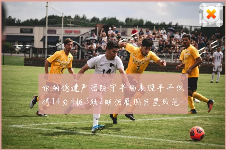 伦纳德遭严密防守半场表现平平仅得14分4板3助2断仍展现巨星风范