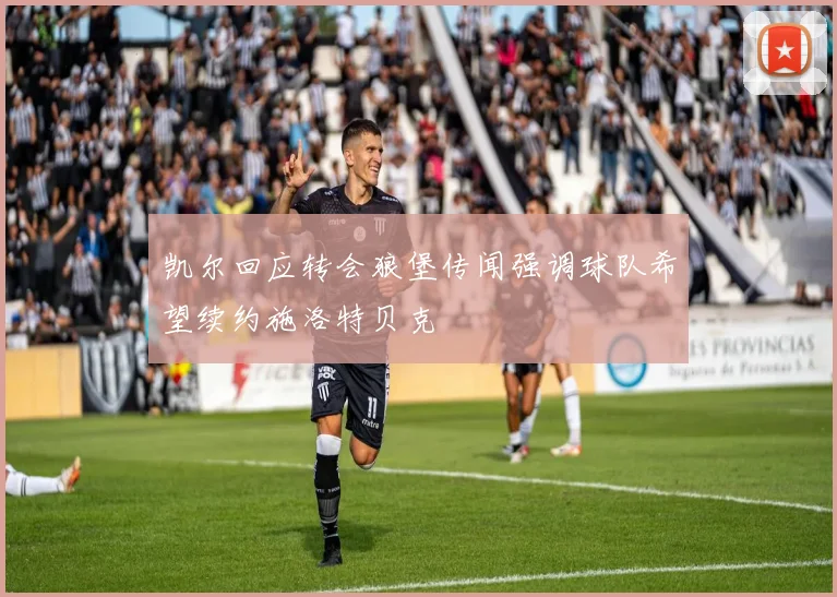凯尔回应转会狼堡传闻强调球队希望续约施洛特贝克
