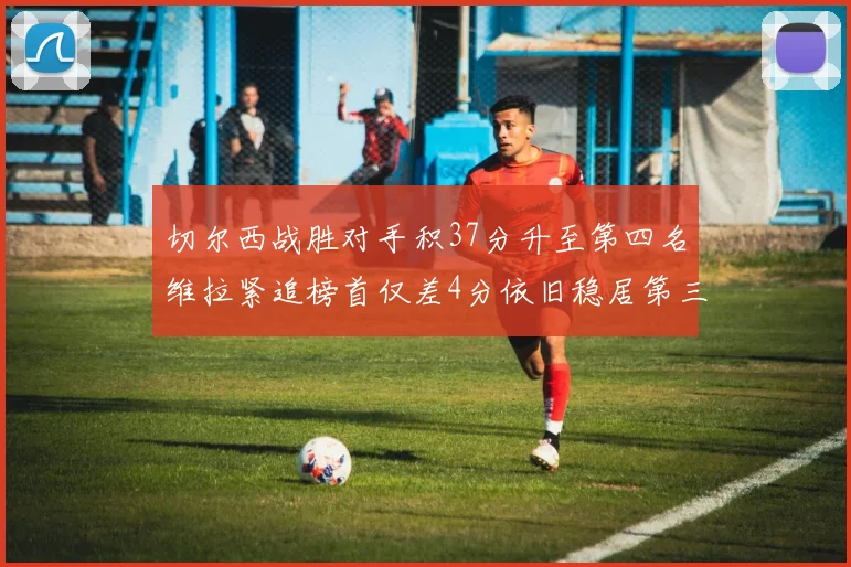 切尔西战胜对手积37分升至第四名维拉紧追榜首仅差4分依旧稳居第三