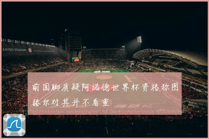 前国脚质疑阿诺德世界杯资格称图赫尔对其并不看重