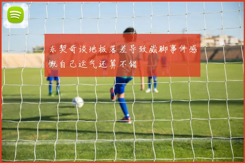 东契奇谈地板落差导致崴脚事件感慨自己运气还算不错
