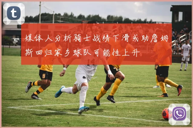 媒体人分析骑士战绩下滑或助詹姆斯回归家乡球队可能性上升