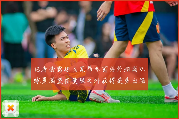 记者透露迭戈莱昂冬窗或外租离队球员渴望在曼联之外获得更多出场机会