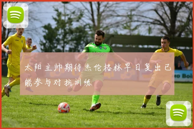 太阳主帅期待杰伦格林早日复出已能参与对抗训练