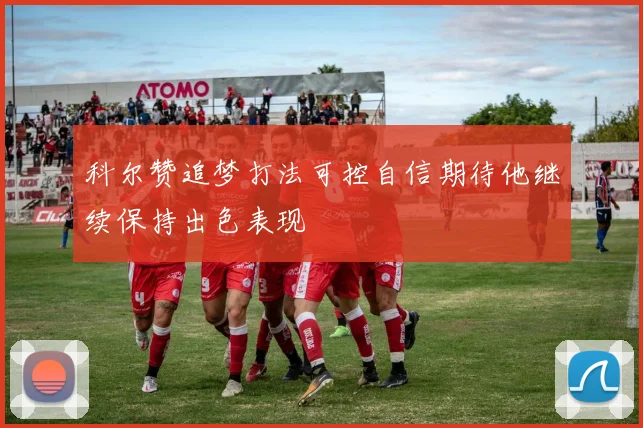 科尔赞追梦打法可控自信期待他继续保持出色表现