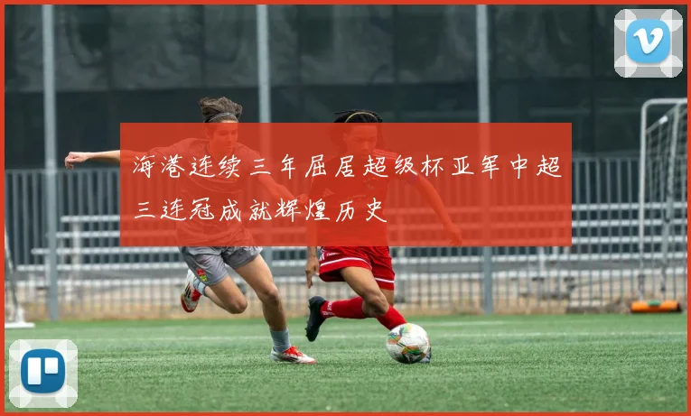 海港连续三年屈居超级杯亚军中超三连冠成就辉煌历史