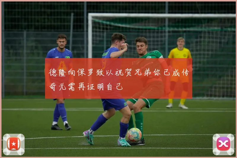 德隆向保罗致以祝贺兄弟你已成传奇无需再证明自己