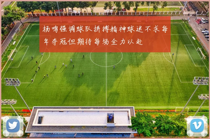 杨鸣强调球队拼搏精神球迷不求每年夺冠但期待每场全力以赴