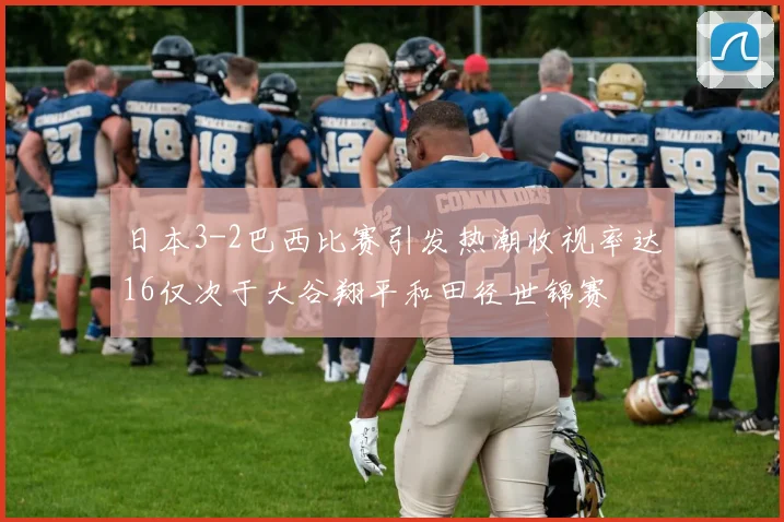 日本3-2巴西比赛引发热潮收视率达16仅次于大谷翔平和田径世锦赛