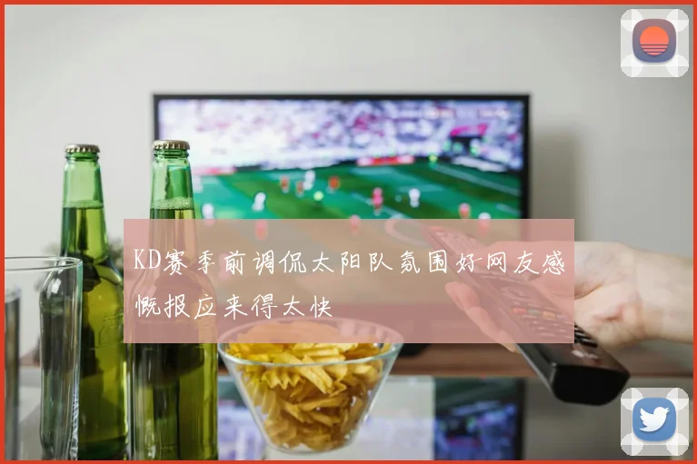 KD赛季前调侃太阳队氛围好网友感慨报应来得太快