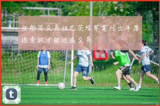 快船若交易祖巴茨绿军需付出丰厚选秀权才能达成交易