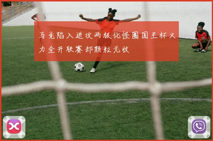马竞陷入进攻两极化怪圈国王杯火力全开联赛却颗粒无收