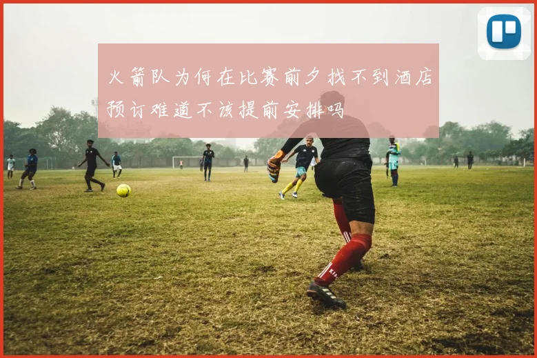 火箭队为何在比赛前夕找不到酒店预订难道不该提前安排吗