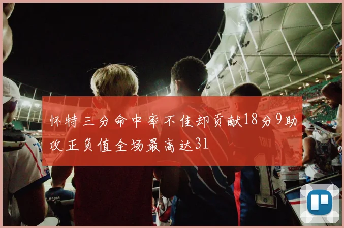 怀特三分命中率不佳却贡献18分9助攻正负值全场最高达31